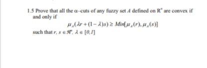 1.5 Prove that all the a-cuts of any fuzzy set A defined on R° are convex if
and only if
H,(àr + (1– 2)s) 2 Minī H,(P), H,(8)]
such that r, s eN, À e [0,1]
