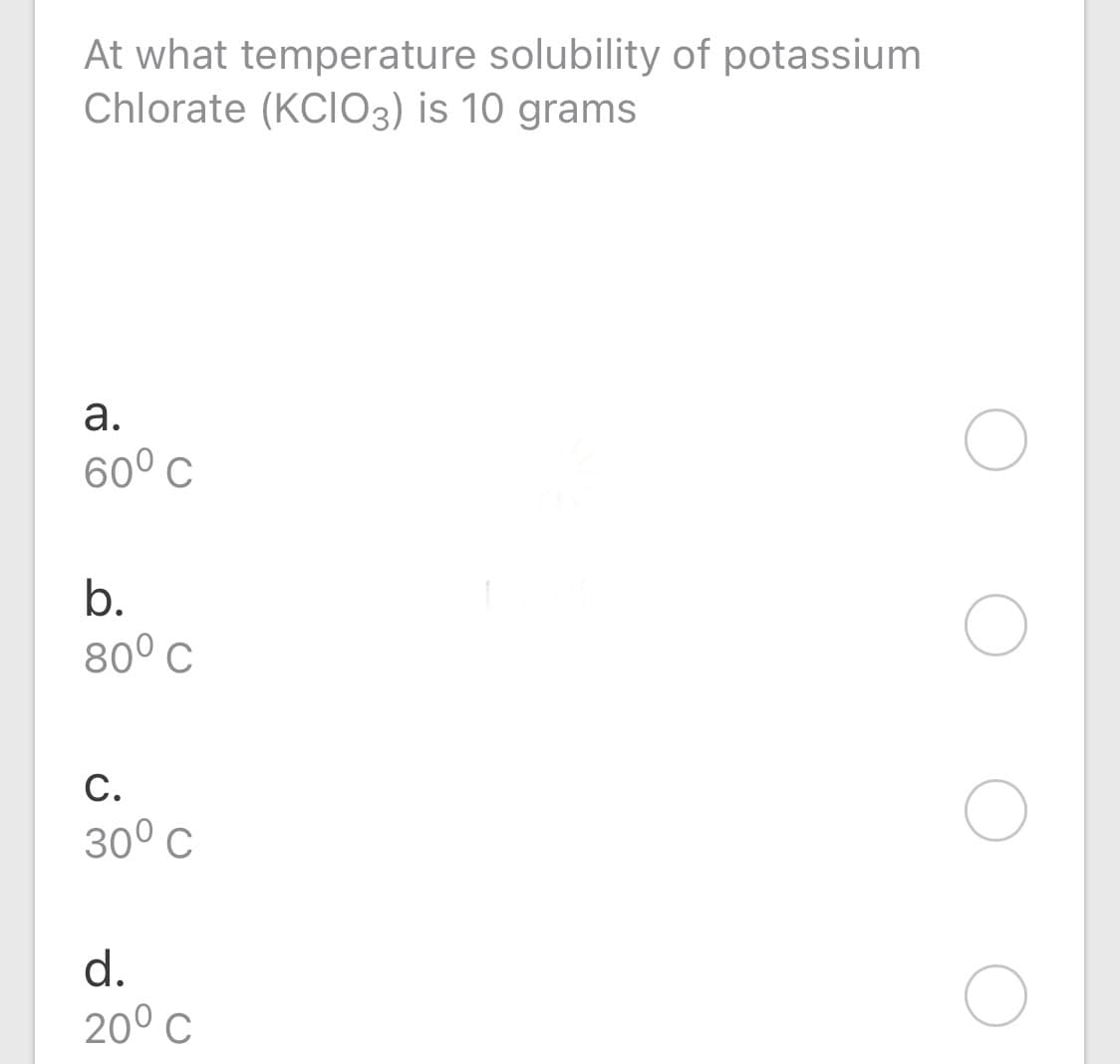 At what temperature solubility of potassium
Chlorate (KCI03) is 10 grams
а.
60° C
b.
80° C
С.
30° c
d.
20° C
