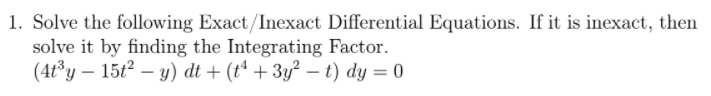 1. Solve the following Exact/Inexact Differential Equations. If it is inexact, then
solve it by finding the Integrating Factor.
(4t³y – 15t² – y) dt + (tª + 3y² – t) dy = 0
