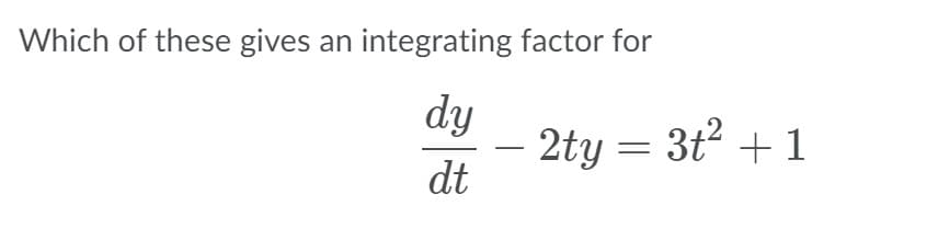 Which of these gives an integrating factor for
dy
2ty = 3t +1
dt
