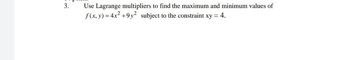 3.
Use Lagrange multipliers to find the maximum and minimum values of
f(x, y) = 4x² +9y² subject to the constraint xy = 4.
