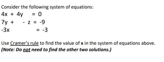 Consider the following system of equations:
4x + 4y
= 0
- z = -9
= -3
7y +
-3x
Use Cramer's rule to find the value of x in the system of equations above.
(Note: Do not need to find the other two solutions.)
