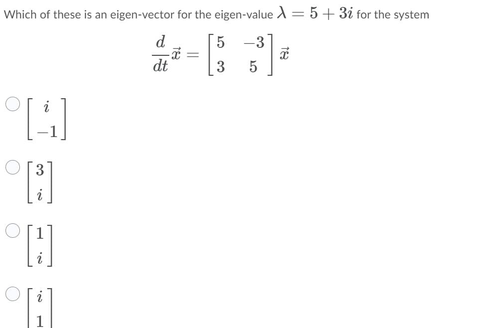 Which of these is an eigen-vector for the eigen-value A = 5+ 3i for the system
d
5
-3
dt
3
5
