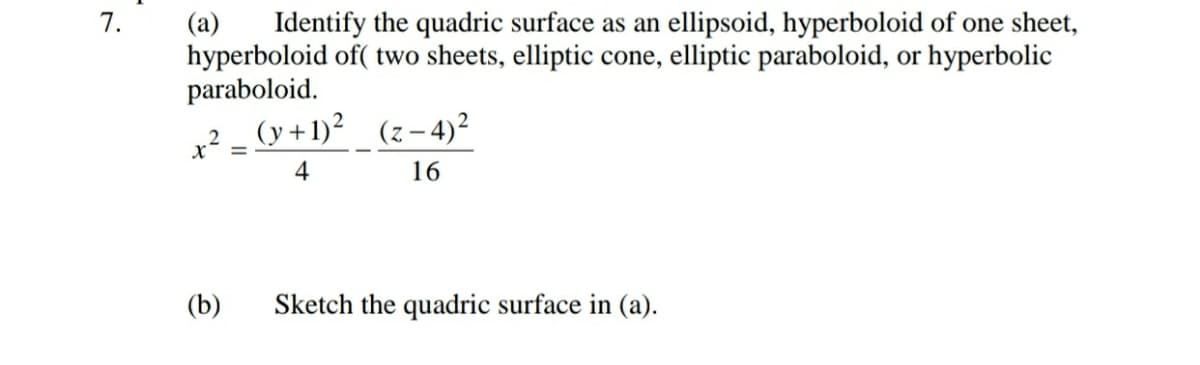 7.
Identify the quadric surface as an ellipsoid, hyperboloid of one sheet,
(a)
hyperboloid of( two sheets, elliptic cone, elliptic paraboloid, or hyperbolic
paraboloid.
? = (y +1)²_ (z – 4)?
4
16
(b)
Sketch the quadric surface in (a).
