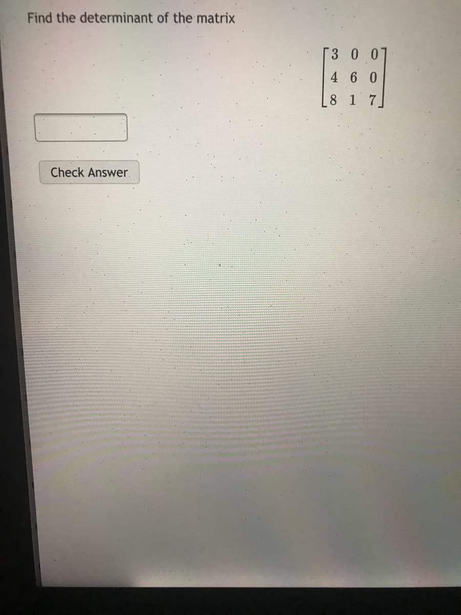 Find the determinant of the matrix
[3 0 07
4 6 0
8.
1 7
Check Answer.
