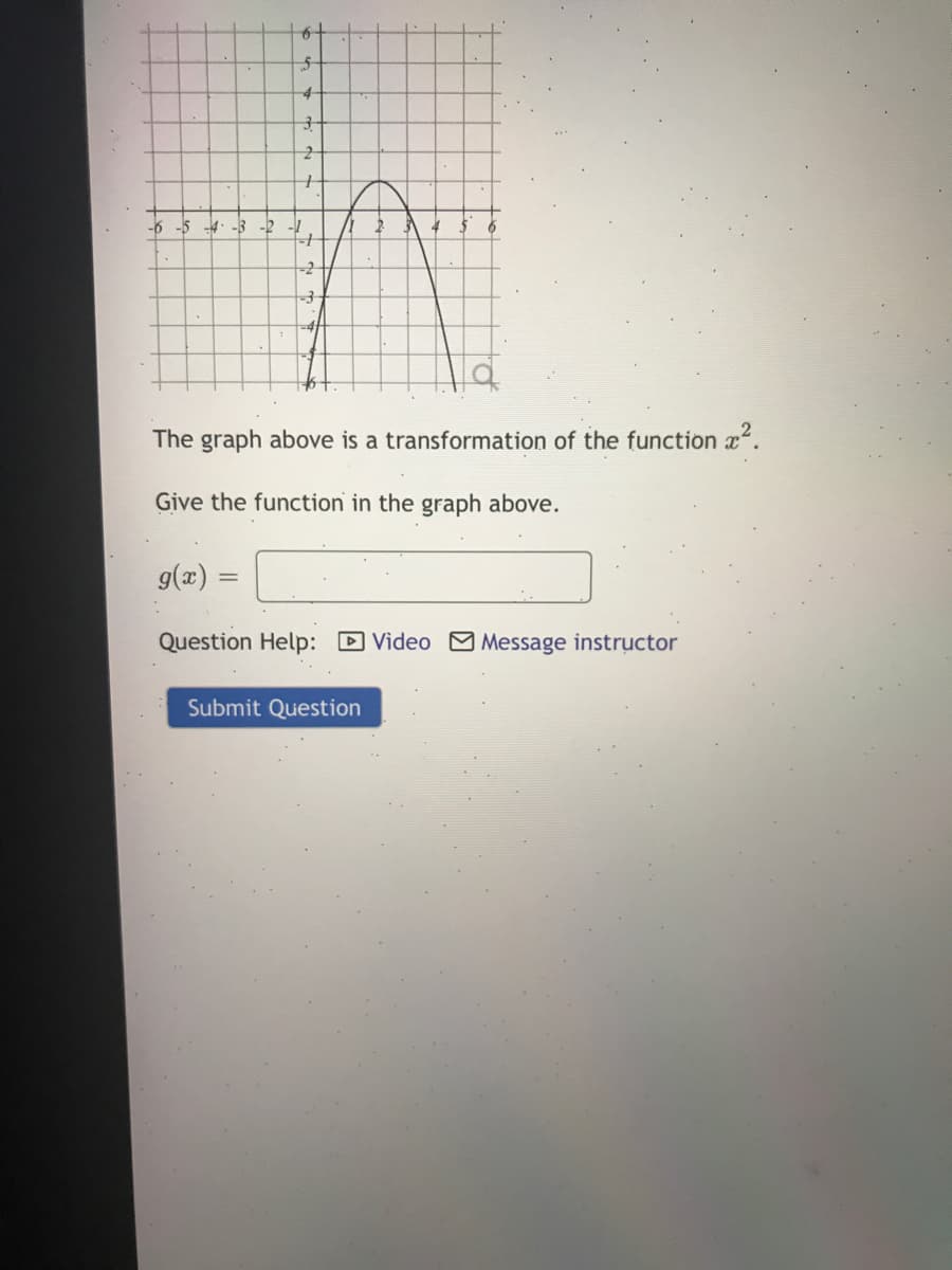 4-
-6 -5
-3 -2
-2
The graph above is a transformation of the function a.
Give the function in the graph above.
g(x) =
Question Help: D Video M Message instructor
Submit Question
