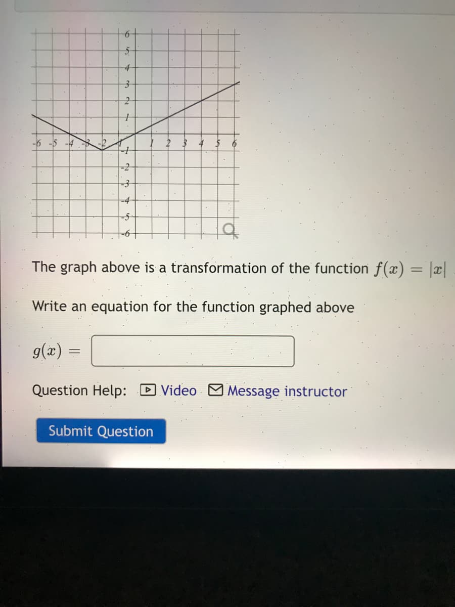 -4
-6 -5
-2
-2
-4
The graph above is a tránsformation of the function f(x) = x
Write an equation for the function graphed above
g(x)
Question Help: D Video M Message instructor
Submit Question
