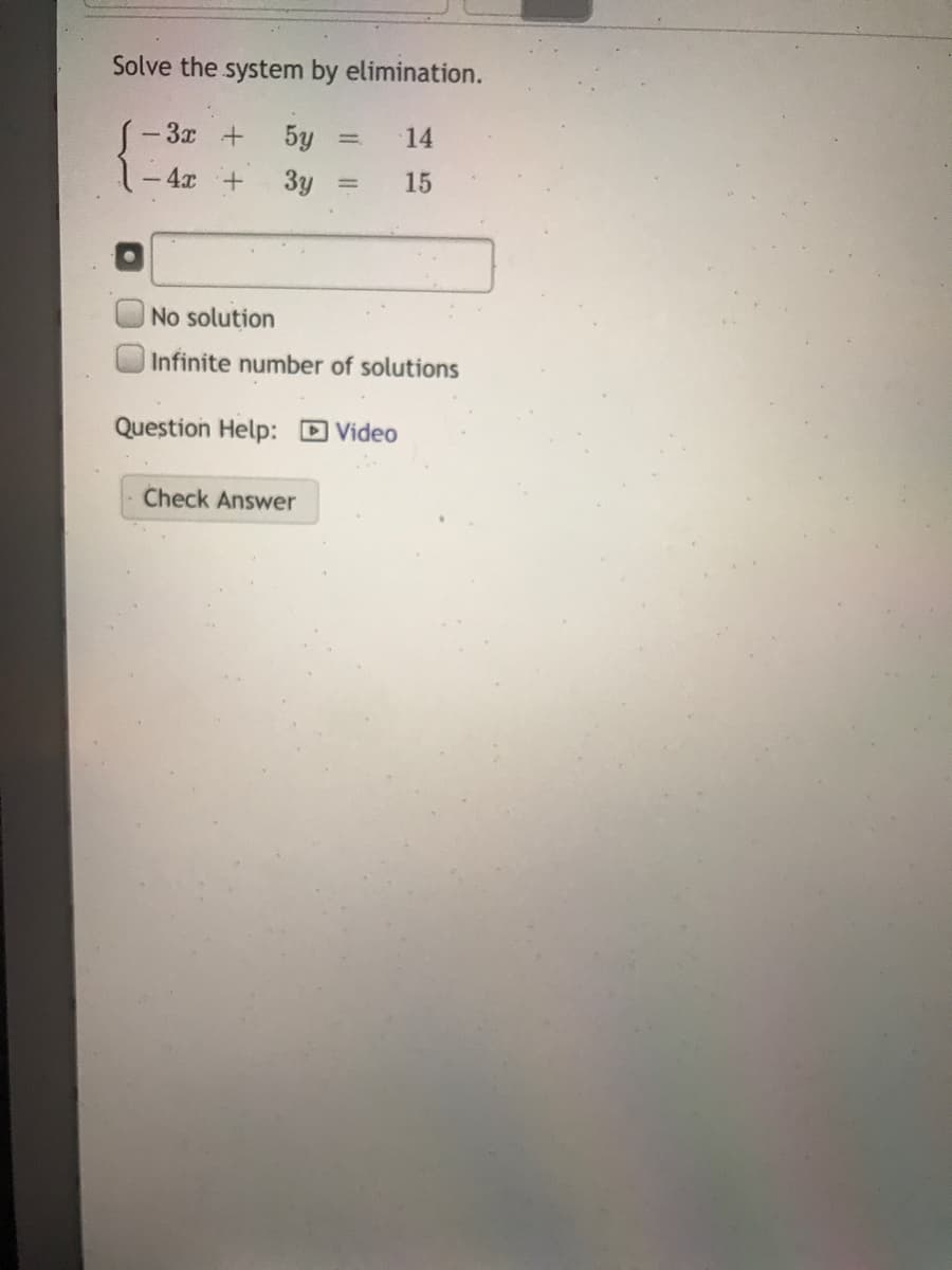 Solve the system by elimination.
3x +
5y
14
4x +
3y
15
%3D
No solution
Infinite number of solutions
Question Help: D Video
Check Answer
