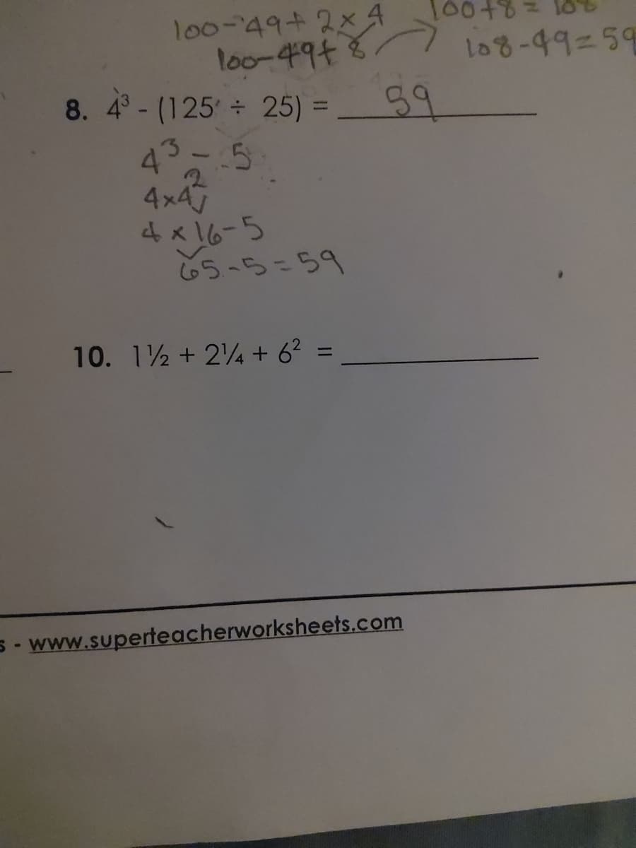 100-49 + 2x4
100-49+ 8
8. 4³ - (125+ 25) =
43-5
4x4
4x16-5
65-5=59
10. 1/2 + 24 + 6² =
100+8
39
s- www.superteacherworksheets.com
108-49-59