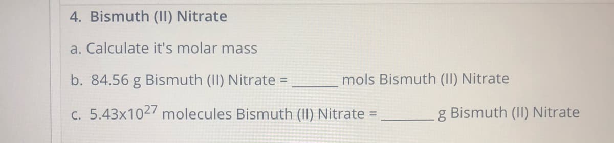 4. Bismuth (II) Nitrate
a. Calculate it's molar mass
b. 84.56 g Bismuth (II) Nitrate =
mols Bismuth (II) Nitrate
%3D
c. 5.43x1027 molecules Bismuth (II) Nitrate =
g Bismuth (II) Nitrate

