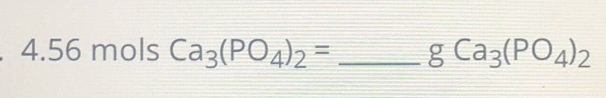 - 4.56 mols Ca3(PO4)2 =
g Ca3(PO4)2
