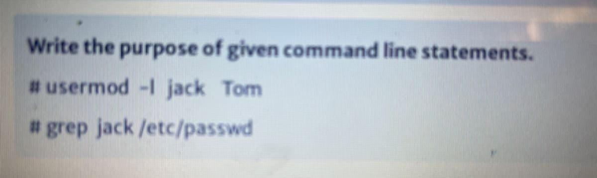 Write the purpose of given command line statements.
#usermod -I jack Tom
jack
# grep jack /etc/passwd

