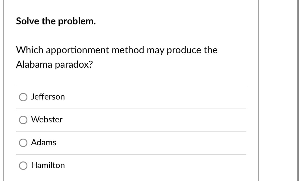 Solve the problem.
Which apportionment method may produce the
Alabama paradox?
Jefferson
Webster
Adams
O Hamilton
