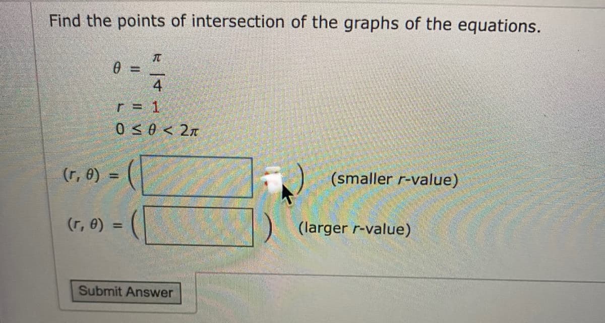 Find the points of intersection of the graphs of the equations.
4
r = 1
0<0 < 2x
(r, 0) =
(smaller r-value)
(r, e) =
(larger r-value)
%3D
Submit Answer
