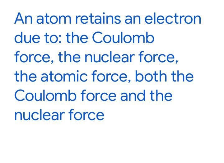 An atom retains an electron
due to: the Coulomb
force, the nuclear force,
the atomic force, both the
Coulomb force and the
nuclear force