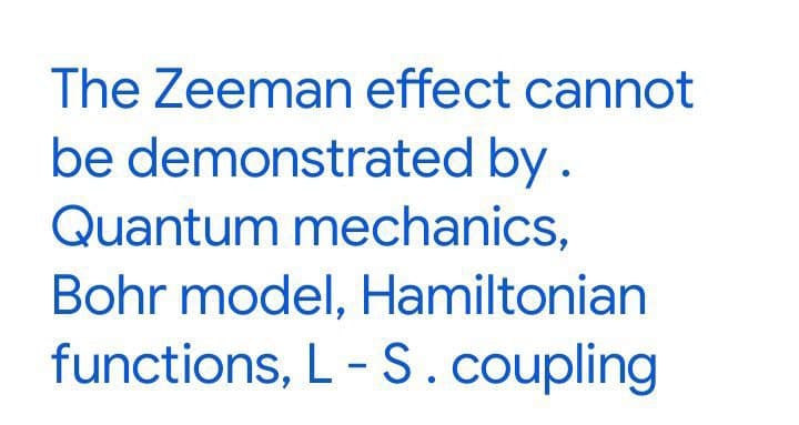 The Zeeman effect cannot
be demonstrated by.
Quantum mechanics,
Bohr model, Hamiltonian
functions, L-S. coupling