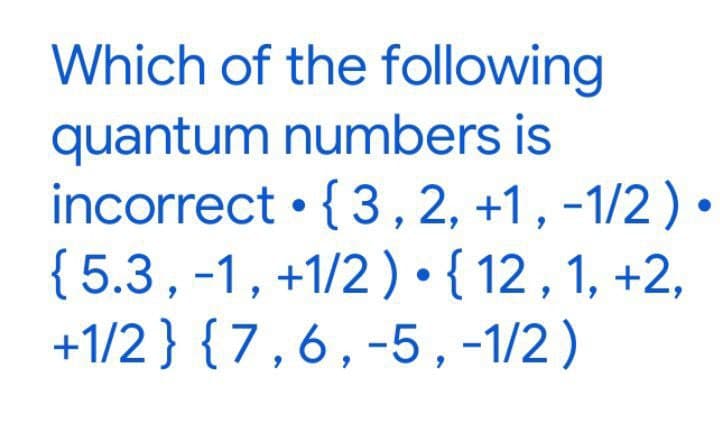 Which of the following
quantum numbers is
incorrect {3, 2, +1, -1/2).
{5.3, -1, +1/2) • { 12, 1, +2,
+1/2} {7,6, -5, -1/2)