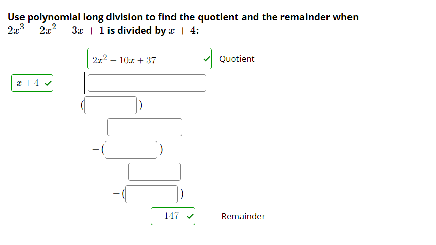 Use polynomial long division to find the quotient and the remainder when
2x3 – 2x2 – 3x + 1 is divided by x + 4:
2x2 – 10x + 37
Quotient
x + 4 v
-147 v
Remainder
