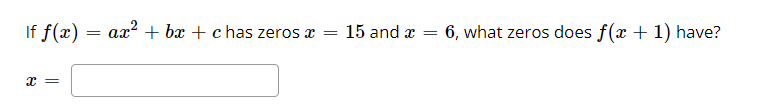 If f(x) =
ax2 + bx +c has zeros x =
15 and x = 6, what zeros does f(x + 1) have?
