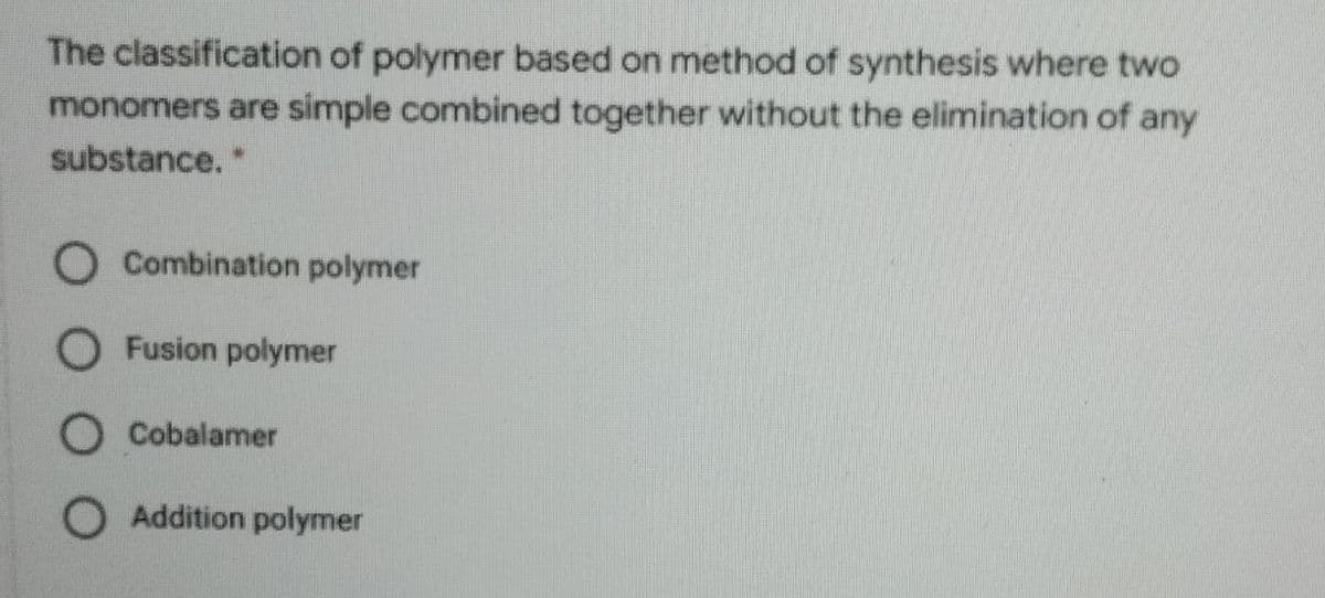 The classification of polymer based on method of synthesis where two
monomers are simple combined together without the elimination of any
substance."
O Combination polymer
O Fusion polymer
O Cobalamer
O Addition polymer
