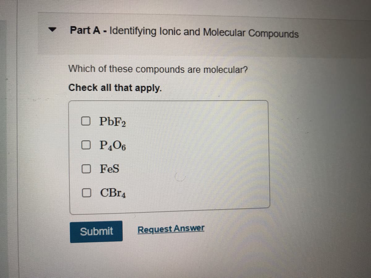 Part A - Identifying lonic and Molecular Compounds
Which of these compounds are molecular?
Check all that apply.
O PÞF2
O PĄ06
O FeS
CBr4
Submit
Request Answer
