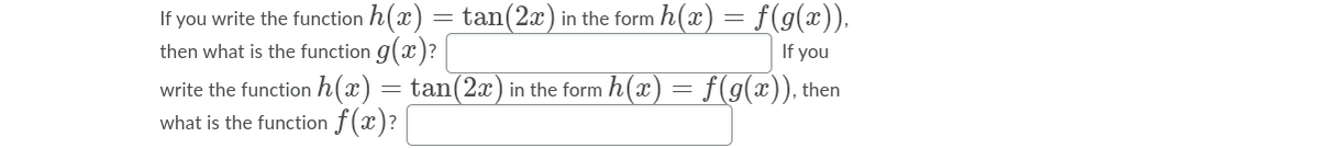 If you write the function h(x) = tan(2x) in the form h(x) = f(g(x)),
then what is the function g(x)?
write the function h(x) = tan(2x) in the form h(x) = f(g(x)), then
what is the function f(x)?
If you

