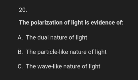 20.
The polarization of light is evidence of:
A. The dual nature of light
B. The particle-like nature of light
C. The wave-like nature of light