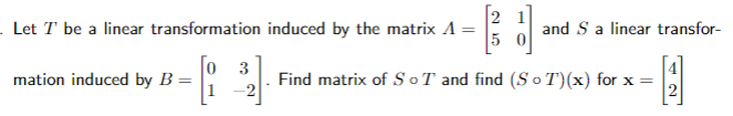 . Let T be a linear transformation induced by the matrix A =
0 3
mation induced by B =
-2
25
and S a linear transfor-
Find matrix of SoT and find (So T)(x) for x =