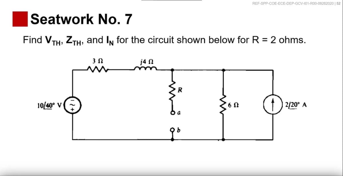 Seatwork No. 7
Find VTH, ZTH, and IN for the circuit shown below for R = 2 ohms.
3N
j4 n
10/40° V
6 Ω
2/20° A
úvě å
REF-SPP-COE-ECE-DEP-GCV-101-R00-09262020 | 52
R