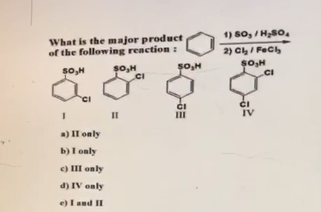 1) So, / H2SO.
What is the major product
of the following reaction :
2) Ch/ Fecl,
sO,H
so,H
CI
CI
ČI
II
IV
II
a) II only
b) I only
c) III only
d) IV only
e) I and II
