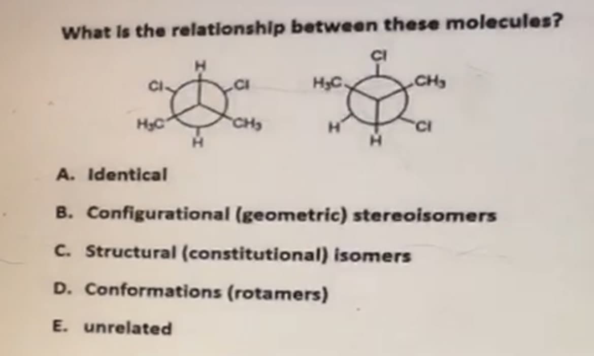 What Is the relationship between these molecules?
CI
H3C.
H3C
CHS
A. Identical
B. Configurational (geometric) stereoisomers
C. Structural (constitutional) isomers
D. Conformations (rotamers)
E. unrelated
