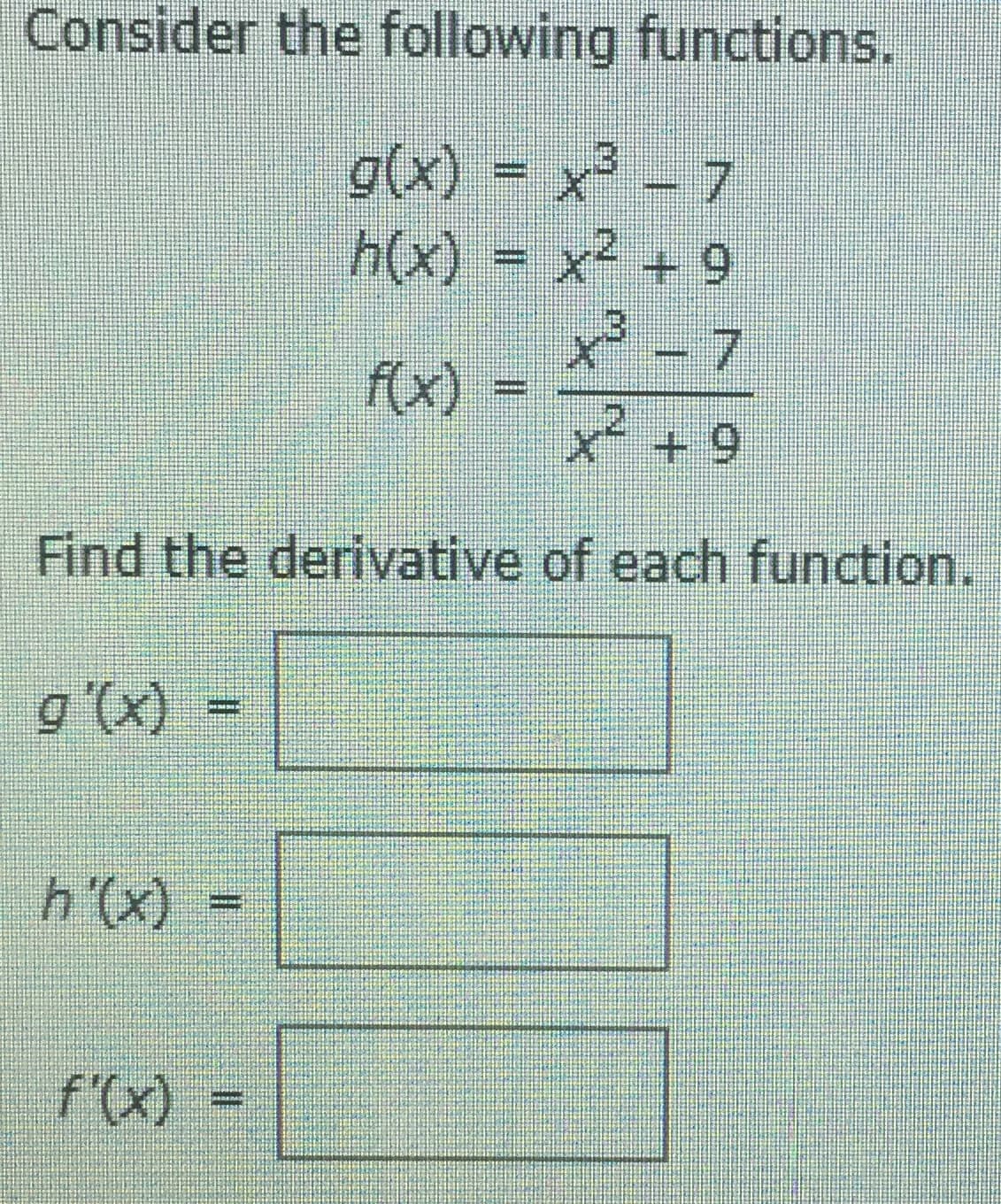 Consider the following functions.
g(x) = x³ - 7
h(x) = x² + 9
X-7
x² +9
f(x)
Find the derivative of each function.
g'(x) =
h'(x)
f'(x)
%3D
