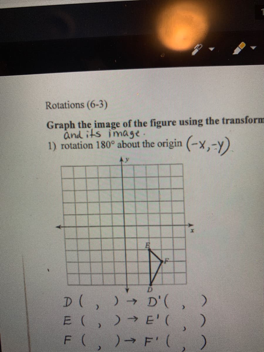 Rotations (6-3)
Graph the image of the figure using the transform
and its image.
1) rotation 180° about the origin (-x,-Y)
D(, )→ D'(, )
E(, )→ E'(.
F(, )→ F'( ,
