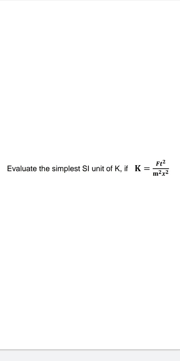 Evaluate the simplest SI unit of K, if K
Ft2
m2x2
