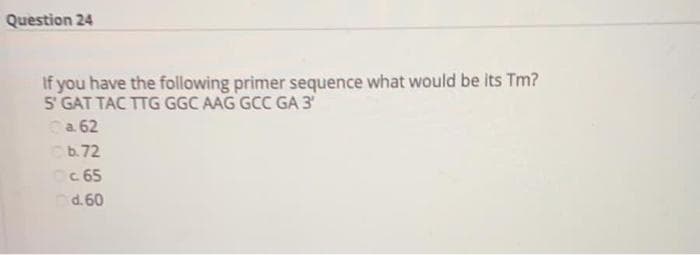 Question 24
If you have the following primer sequence what would be its Tm?
5 GAT TAC TTG GGC AAG GCC GA 3
Ca 62
Cb.72
Oc 65
d. 60
