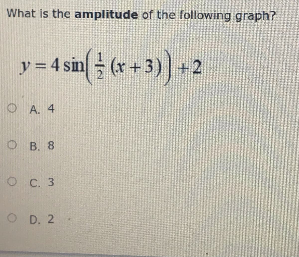 What is the amplitude of the following graph?
y = 4 sin (x +3)+
O A. 4
О В. 8
о С. 3
O D. 2
