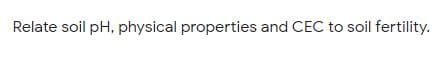 Relate soil pH, physical properties and CEC to soil fertility.
