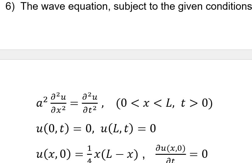 6) The wave equation, subject to the given conditions
a?u
a?
a?u
(0 < x < L, t > 0)
at2
u(0, t) = 0, u(L, t) = 0
ди(х,0)
u(x,0) = x(L – x) ,
= 0
at
-
4
