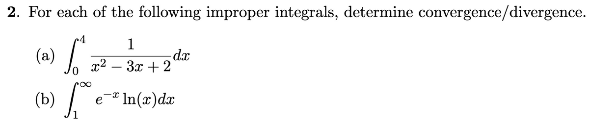 2. For each of the following improper integrals, determine convergence/divergence.
1
(a)
dx
- 3x + 2
x2
(b) / e* In(x)dx
