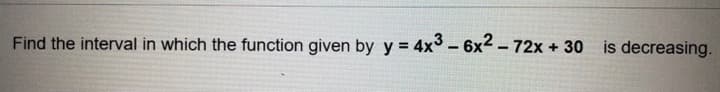 Find the interval in which the function given by y = 4x3 - 6x2 - 72x + 30 is decreasing.
