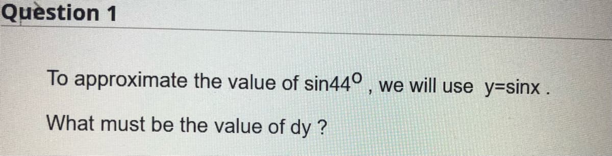 Quèstion 1
To approximate the value of sin44° , we will use y=sinx.
What must be the value of dy ?
