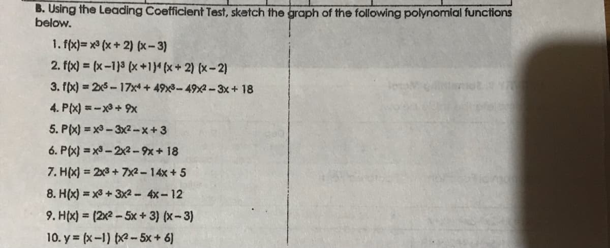 B. Using the Leading Coefficient Test, sketch the graph of the following polynomial functions
below.
1. f(x)= x (x+ 2) (x-3)
2. f(x) = (x-13 (x+1)4 (x+2) (x-2)
3. f(x) = 2x5 -17x + 49x3-49x-3x+18
%3D
4. P(x) =-x3+x
5. P(x) = x3 -3x2-x+3
6. P(x) = x3 -2x2-9x+ 18
7. H(x) = 2x3 +7x2-14x+5
%3D
8. H(x) = x3 + 3x2 - 4x-12
9. H(x) = (2x2 - 5x + 3) (x-3)
10. y = (x-1) x-5x+ 6]
