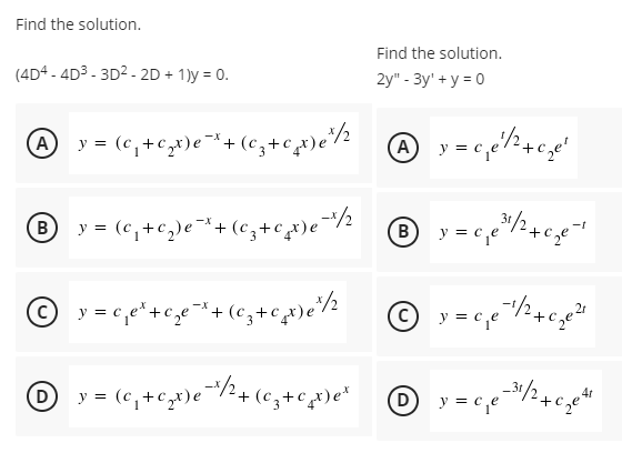 Find the solution.
Find the solution.
(4D4 - 4D3 - 3D2 - 2D + 1)y = 0.
2y" - 3y' + y = 0
A y = (c,+c,x)e¬*+(c,+cx)e*/½
B
y = (c,+c,)e¯*+ (c,+cx)e¯/½
(B
y = c,e
© y = c,e*+c,e¬*+ (c, +cx)e*/½
O y = (c,+cx)e°
y = c,e2+c,e
(D
+
