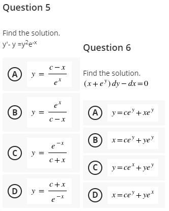 Question 5
Find the solution.
y'-y =y²ex
Question 6
с — х
(A)
y =
Find the solution.
e*
(x+e")dy – dx=o
e*
B
A
y=ce"+ xe"
y =
с — х
B x=ce' + ye"
e
e -X
(c)
y =
c+x
(© y=ce*+ye
C+x
(D)
y =
D
x=ce' + ye*
