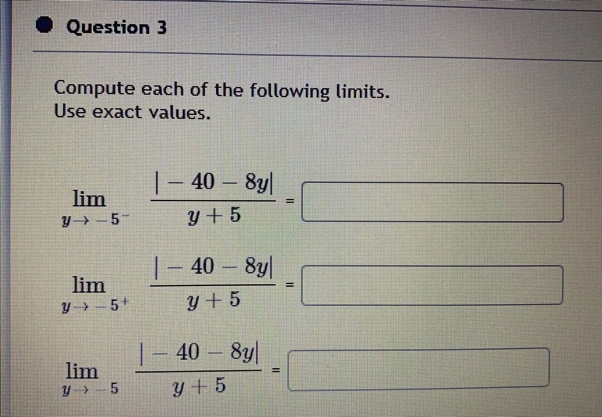 Question 3
Compute each of the following limits.
Use exact values.
|- 40 – 8y|
lim
V- 5
y+5
1-40
8y|
lim
5t
y+5
|- 40 –
8y
lim
5.
y + 5
