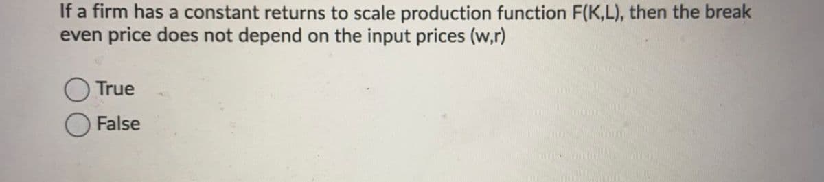 If a firm has a constant returns to scale production function F(K,L), then the break
even price does not depend on the input prices (w,r)
O True
False
