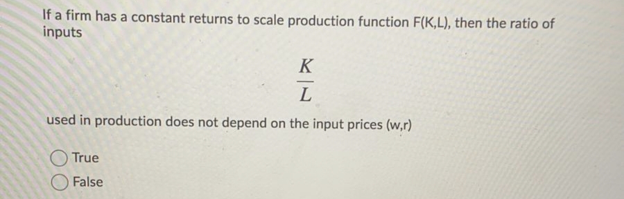 If a firm has a constant returns to scale production function F(K,L), then the ratio of
inputs
K
L
used in production does not depend on the input prices (w,r)
True
False
