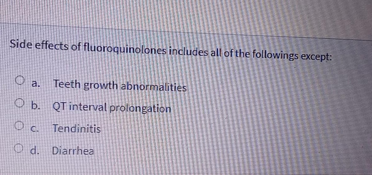 Side effects of fluoroquinolones includes all of the followings except:
Teeth growth abnormalities
a.
O b. QT interval prolongation
O C.
Tendinitis
O d. Diarrhea
