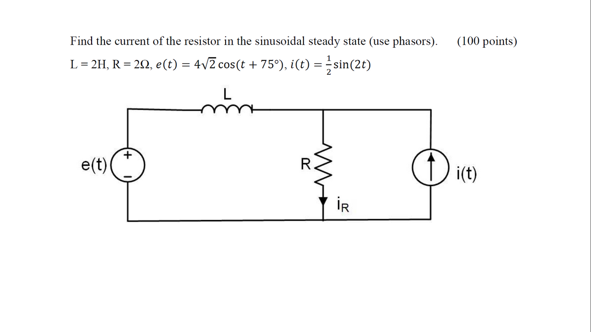 Find the current of the resistor in the sinusoidal steady state (use phasors).
(100 points)
L = 2H, R = 20, e(t) = 4/2 cos(t + 75°), i(t) = sin(2t)
e(t)
İR
