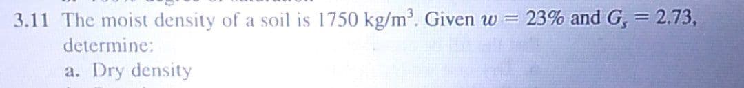 3.11 The moist density of a soil is 1750 kg/m. Given w = 23% and G, = 2.73,
determine:
!!
Dry density
a.
